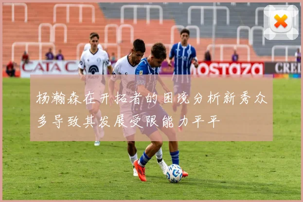 杨瀚森在开拓者的困境分析新秀众多导致其发展受限能力平平