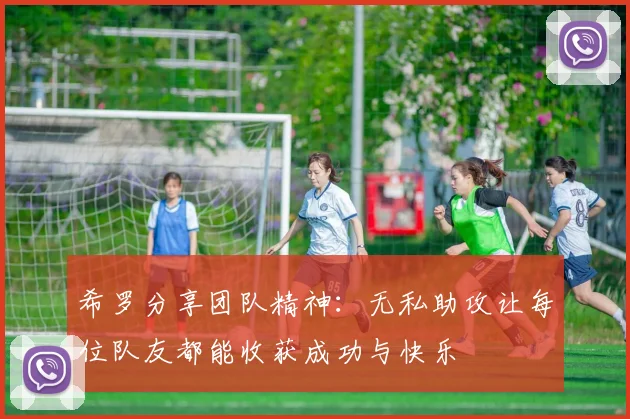 希罗分享团队精神：无私助攻让每位队友都能收获成功与快乐