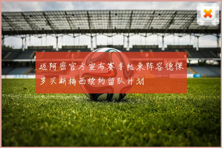 迈阿密官方宣布赛季结束阵容德保罗买断梅西续约留队计划