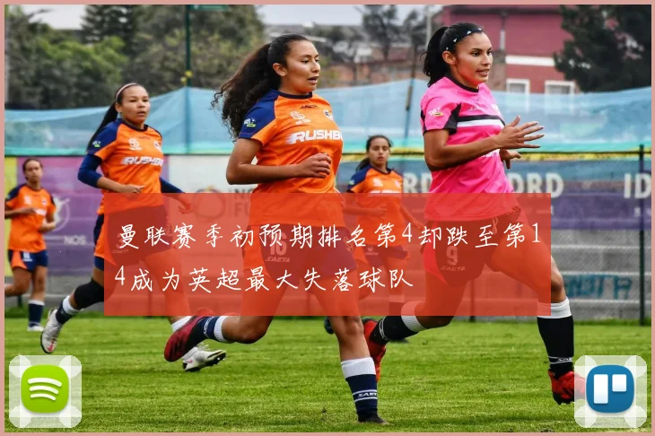 曼联赛季初预期排名第4却跌至第14成为英超最大失落球队