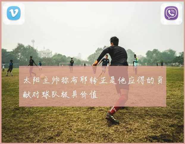 太阳主帅称布耶转正是他应得的贡献对球队极具价值