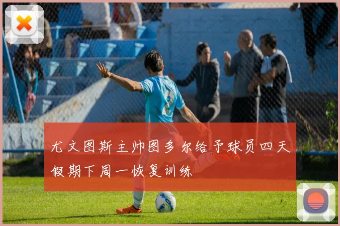 尤文图斯主帅图多尔给予球员四天假期下周一恢复训练