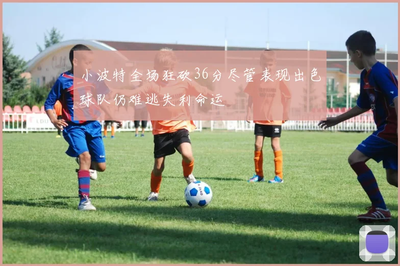 小波特全场狂砍36分尽管表现出色球队仍难逃失利命运