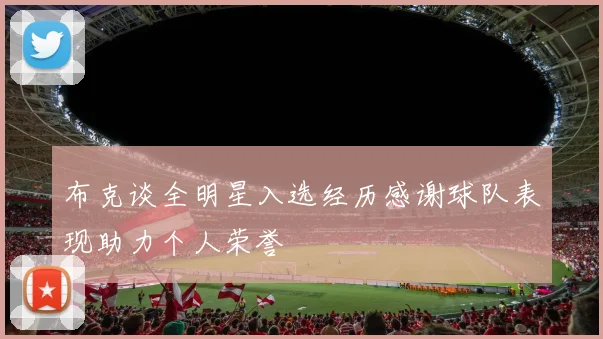 布克谈全明星入选经历感谢球队表现助力个人荣誉
