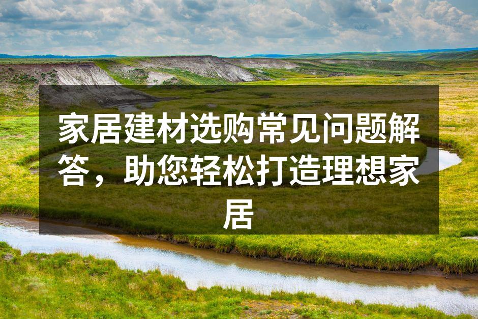 家居建材选购常见问题解答,助您轻松打造理想家居