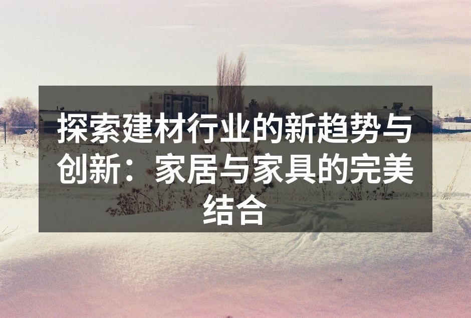 探索建材行业的新趋势与创新：家居与家具的完美结合